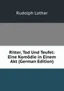 Ritter, Tod Und Teufel: Eine Komodie in Einem Akt (German Edition) - Rudolph Lothar