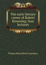 The early literary career of Robert Browning; four lectures - Lounsbury Thomas Raynesford