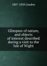 Glimpses of nature, and objects of interest described during a visit to the Isle of Wight. - 1807-1858 Loudon