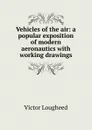 Vehicles of the air: a popular exposition of modern aeronautics with working drawings - Victor Lougheed