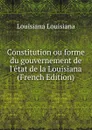 Constitution ou forme du gouvernement de l.etat de la Louisiana (French Edition) - Louisiana Louisiana