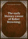 The early literary career of Rober Browning; - Lounsbury Thomas Raynesford