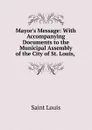 Mayor.s Message: With Accompanying Documents to the Municipal Assembly of the City of St. Louis, . - Saint Louis