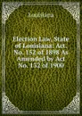 Election Law, State of Louisiana: Act. No. 152 of 1898 As Amended by Act No. 132 of 1900 - Louisiana