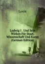 Ludwig I . Und Sein Wirken Fur Staat, Wissenschaft Und Kunst (German Edition) - Louis