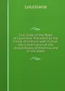 Civil Code of the State of Louisiana: Preceded by the Treaty of Cession with France, the Constitution of the United States of America, and of the State - Louisiana