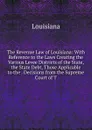 The Revenue Law of Louisiana: With Reference to the Laws Creating the Various Levee Districts of the State, the State Debt, Those Applicable to the . Decisions from the Supreme Court of T - Louisiana