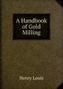 A Handbook of Gold Milling - Henry Louis