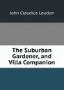 The Suburban Gardener, and Villa Companion - John Claudius Loudon