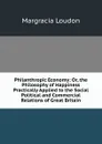 Philanthropic Economy: Or, the Philosophy of Happiness Practically Applied to the Social Political and Commercial Relations of Great Britain - Margracia Loudon