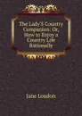The Lady.S Country Companion: Or, How to Enjoy a Country Life Rationally - Jane Loudon