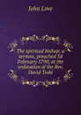The spiritual bishop; a sermon, preached 3d February 1790, at the ordination of the Rev. David Todd - John Love