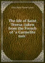 The life of Saint Teresa: taken from the French of 