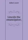 Lincoln the emancipator; - John L Love