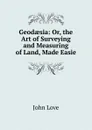 Geodaesia: Or, the Art of Surveying and Measuring of Land, Made Easie - John Love