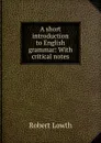 A short introduction to English grammar: With critical notes. - Robert Lowth