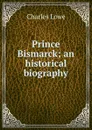 Prince Bismarck; an historical biography - Charles Lowe