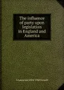 The influence of party upon legislation in England and America - A. Lawrence Lowell