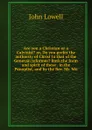 Are you a Christian or a Calvinist. or, Do you prefer the authority of Christ to that of the Genevan reformer. Both the form and spirit of these . in the Panoplist, and by the Rev. Mr. Wo - John Lowell