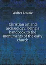 Christian art and archaeology; being a handbook to the monuments of the early church - Walter Lowrie