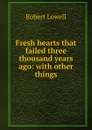 Fresh hearts that failed three thousand years ago: with other things - Robert Lowell