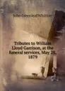 Tributes to William Lloyd Garrison, at the funeral services, May 28, 1879 - Whittier John Greenleaf