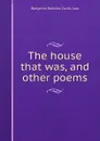 The house that was, and other poems - Benjamin Robbins Curtis Low