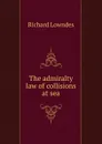 The admiralty law of collisions at sea - Richard Lowndes