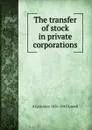 The transfer of stock in private corporations - A. Lawrence Lowell
