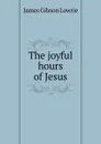 The joyful hours of Jesus - James Gibson Lowrie