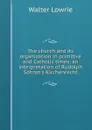 The church and its organization in primitive and Catholic times: an interpretation of Rudolph Sohnm.s Kirchenrecht - Walter Lowrie