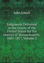 Judgments Delivered in the Courts of the United States for the District of Massachusetts: 1865-1877, Volume 2 - John Lowell