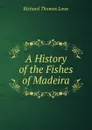 A History of the Fishes of Madeira - Richard Thomas Lowe