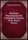 Sermons Preached in the Cathedral Church of St. Peter, Exeter - Thomas Hill Lowe