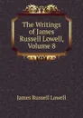 The Writings of James Russell Lowell, Volume 8 - James Russell Lowell