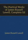 The Poetical Works of James Russell Lowell. Complete Ed - James Russell Lowell