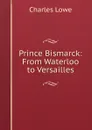 Prince Bismarck: From Waterloo to Versailles - Charles Lowe