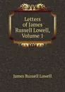 Letters of James Russell Lowell, Volume 1 - James Russell Lowell