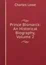 Prince Bismarck: An Historical Biography, Volume 2 - Charles Lowe