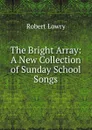The Bright Array: A New Collection of Sunday School Songs - Robert Lowry