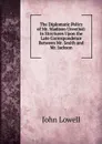 The Diplomatic Policy of Mr. Madison Unveiled: In Strictures Upon the Late Correspondence Between Mr. Smith and Mr. Jackson - John Lowell