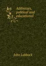Addresses, political and educational - John Lubbock