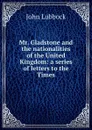 Mr. Gladstone and the nationalities of the United Kingdom: a series of letters to the Times - John Lubbock
