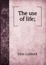 The use of life; - John Lubbock