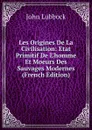 Les Origines De La Civilisation: Etat Primitif De L.homme Et Moeurs Des Sauvages Modernes (French Edition) - John Lubbock