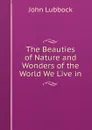 The Beauties of Nature and Wonders of the World We Live in - John Lubbock