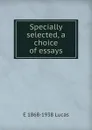 Specially selected, a choice of essays - E. V. Lucas