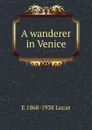 A wanderer in Venice - E. V. Lucas