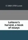 Loiterer.s harvest, a book of essays - E. V. Lucas