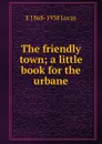 The friendly town; a little book for the urbane - E. V. Lucas